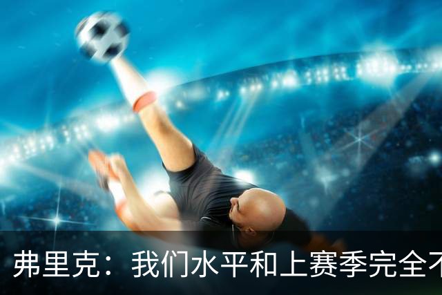 弗里克：我们水平和上赛季完全不同了；球员去国家队我都有点担心